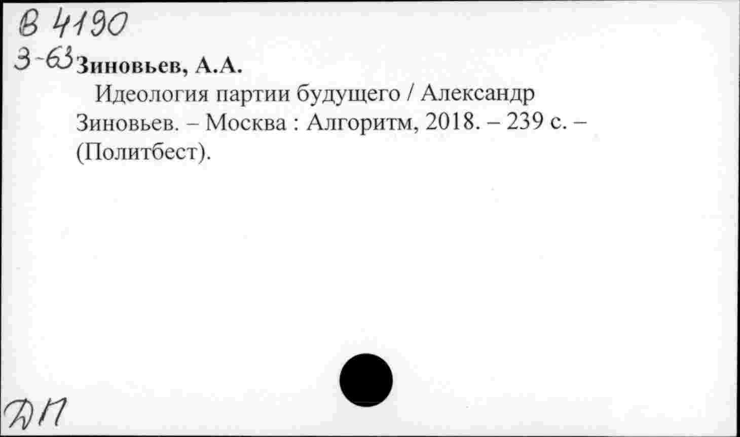 ﻿6 МО
З'бЗзиновьев, А.А.
Идеология партии будущего / Александр Зиновьев. - Москва : Алгоритм, 2018. - 239 с. -(Политбест).
^77